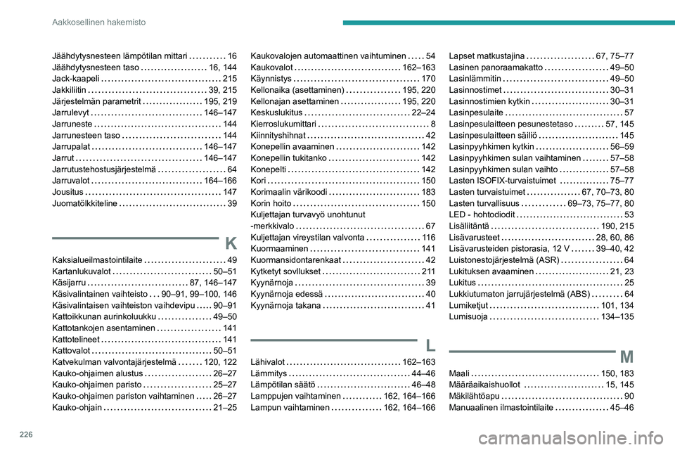 Peugeot 308 2021  Omistajan käsikirja (in Finnish) 226
Aakkosellinen hakemisto
Jäähdytysnesteen lämpötilan mittari     16
Jäähdytysnesteen taso     
16, 144
Jack-kaapeli
    
215
Jakkiliitin
    
39, 215
Järjestelmän parametrit
    
195, 219
J