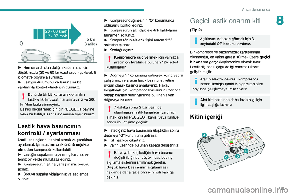 Peugeot 308 2021 Kullanım Kılavuzu (in Turkish) 153
Arıza durumunda
8
► Hemen ardından deliğin kapanması için
düşük hızda (20 ve 60 km/saat arası) yaklaşık 5
kilometre boyunca sürünüz.
►
Lastiğin durumunu ve basıncın Peugeot 308 2021 Kullanım Kılavuzu (in Turkish) 153
Arıza durumunda
8
► Hemen ardından deliğin kapanması için
düşük hızda (20 ve 60 km/saat arası) yaklaşık 5
kilometre boyunca sürünüz.
►
Lastiğin durumunu ve basıncın