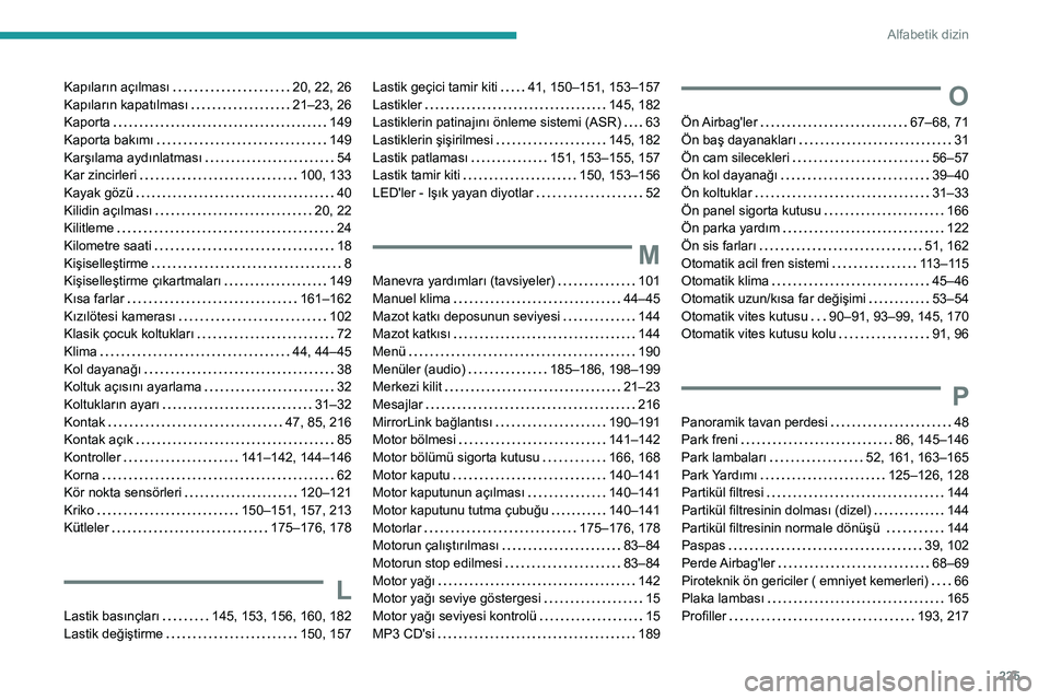 Peugeot 308 2021 Kullanım Kılavuzu (in Turkish) 225
Alfabetik dizin
Kapıların açılması 20, 22, 26
Kapıların kapatılması
21–23, 26
Kaporta
149
Kaporta bakımı
149
Karşılama aydınlatması
54
Kar zincirleri
10 Peugeot 308 2021 Kullanım Kılavuzu (in Turkish) 225
Alfabetik dizin
Kapıların açılması 20, 22, 26
Kapıların kapatılması
21–23, 26
Kaporta
149
Kaporta bakımı
149
Karşılama aydınlatması
54
Kar zincirleri
10