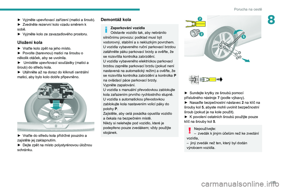 Peugeot 308 2021  Návod k obsluze (in Czech) 159
Porucha na cestě
8► Vyjměte upevňovací zařízení (matici a šroub).
► Zvedněte rezervní kolo vzadu směrem k 
sobě.
►
 
V
 yjměte kolo ze zavazadlového prostoru.
Uložení kola
�
