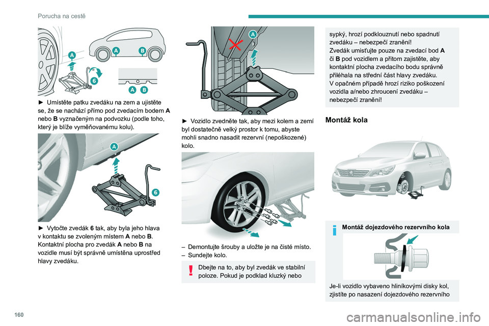 Peugeot 308 2021  Návod k obsluze (in Czech) 160
Porucha na cestě
 
► Umístěte patku zvedáku na zem a  ujistěte 
se, že se nachází přímo pod zvedacím bodem  A  
nebo
  B vyznačeným na podvozku (podle toho, 
který je blíže vymě