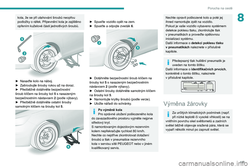 Peugeot 308 2021  Návod k obsluze (in Czech) 161
Porucha na cestě
8kola, že se při utahování šroubů neopřou 
podložky o  ráfek. Připevnění kola je zajištěno 
opřením kuželové části jednotlivých šroubů.
 
 
► Nasaďte ko