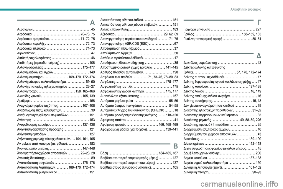 Peugeot 308 2021 Εγχειρίδιο χρήσης (in Greek) 233
Αλφαβητικό ευρετήριο
Α
Αεραγωγοί 45
Αερόσακοι
70–73, 75
Αερόσακοι εμπρόσθιοι
71–72, 75
Αερόσακοι κεφαλής
Peugeot 308 2021 Εγχειρίδιο χρήσης (in Greek) 233
Αλφαβητικό ευρετήριο
Α
Αεραγωγοί 45
Αερόσακοι
70–73, 75
Αερόσακοι εμπρόσθιοι
71–72, 75
Αερόσακοι κεφαλής