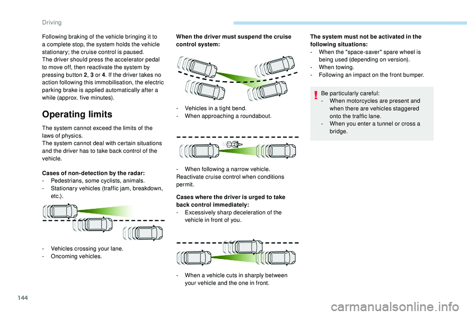 Peugeot 308 2018  Owners Manual 144
Following braking of the vehicle bringing it to 
a complete stop, the system holds the vehicle 
stationary; the cruise control is paused.
The driver should press the accelerator pedal 
to move off