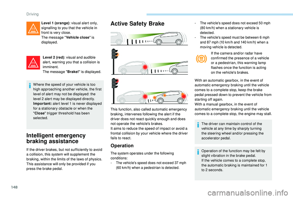 Peugeot 308 2018  Owners Manual 148
Level 2 (red): visual and audible 
alert, warning you that a collision is 
imminent.
The message " Brake!" is displayed.
Where the speed of your vehicle is too 
high approaching another ve