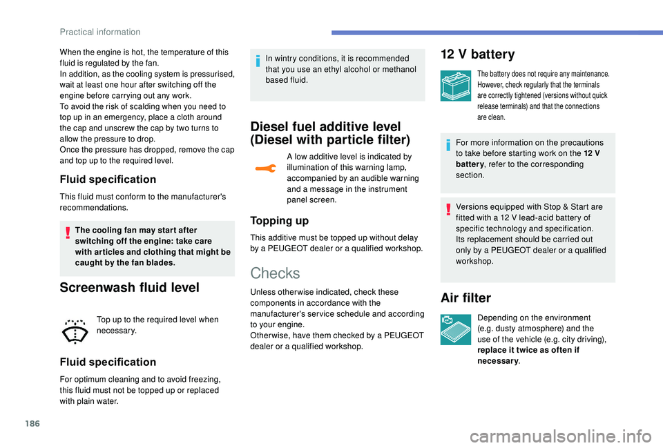 Peugeot 308 2018  Owners Manual 186
When the engine is hot, the temperature of this 
fluid is regulated by the fan.
In addition, as the cooling system is pressurised, 
wait at least one hour after switching off the 
engine before ca
