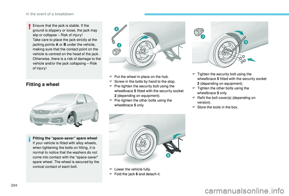 Peugeot 308 2018  Owners Manual 204
Ensure that the jack is stable. If the 
ground is slippery or loose, the jack may 
slip or collapse – Risk of injury!
Take care to place the jack strictly at the 
jacking points A or B under the