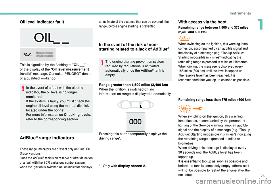 Peugeot 308 2018  Owners Manual 25
Oil level indicator fault
In the event of a fault with the electric 
indicator, the oil level is no longer 
monitored.
If the system is faulty, you must check the 
engine oil level using the manual