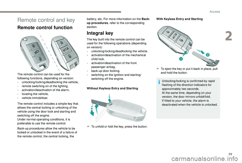 Peugeot 308 2018  Owners Manual 39
Remote control and key
Remote control function
The remote control includes a simple key that 
allows the central locking or unlocking of the 
vehicle using the door lock and starting and 
switching