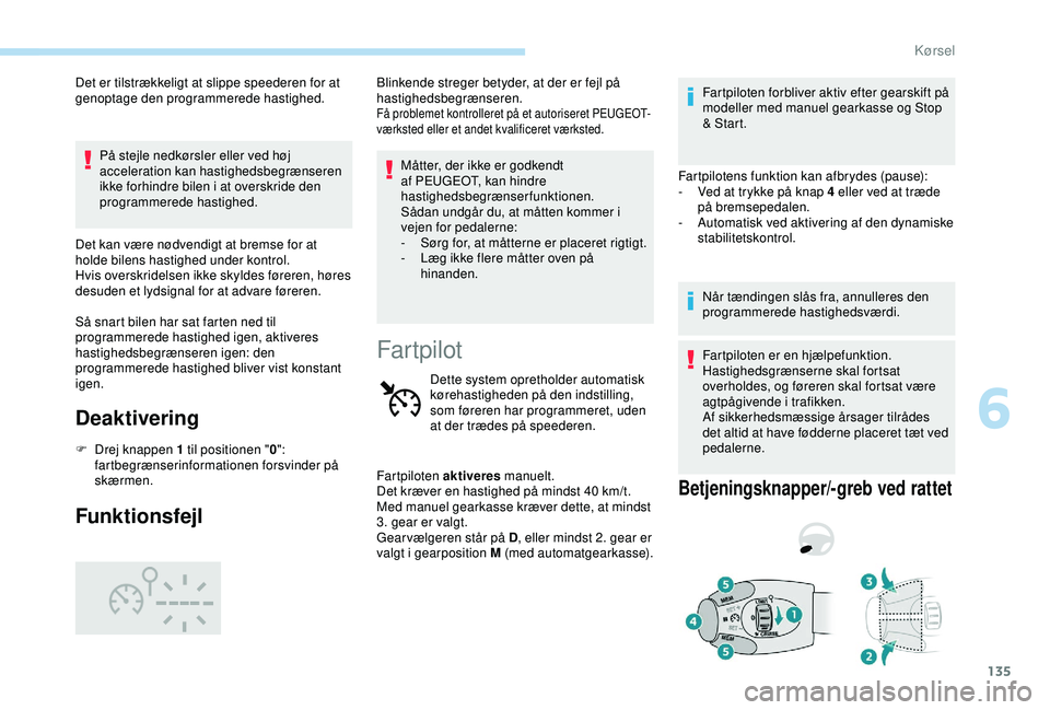 Peugeot 308 2018  Instruktionsbog (in Danish) 135
Det er tilstrækkeligt at slippe speederen for at 
genoptage den programmerede hastighed.På stejle nedkørsler eller ved høj 
acceleration kan hastighedsbegrænseren 
ikke forhindre bilen i at o