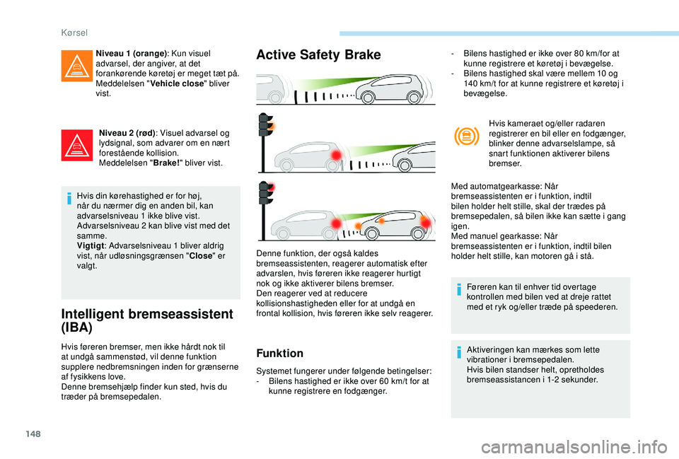 Peugeot 308 2018  Instruktionsbog (in Danish) 148
Niveau 2 (rød): Visuel advarsel og 
lydsignal, som advarer om en nært 
forestående kollision.
Meddelelsen " Brake!" bliver vist.
Hvis din kørehastighed er for høj, 
når du nærmer di