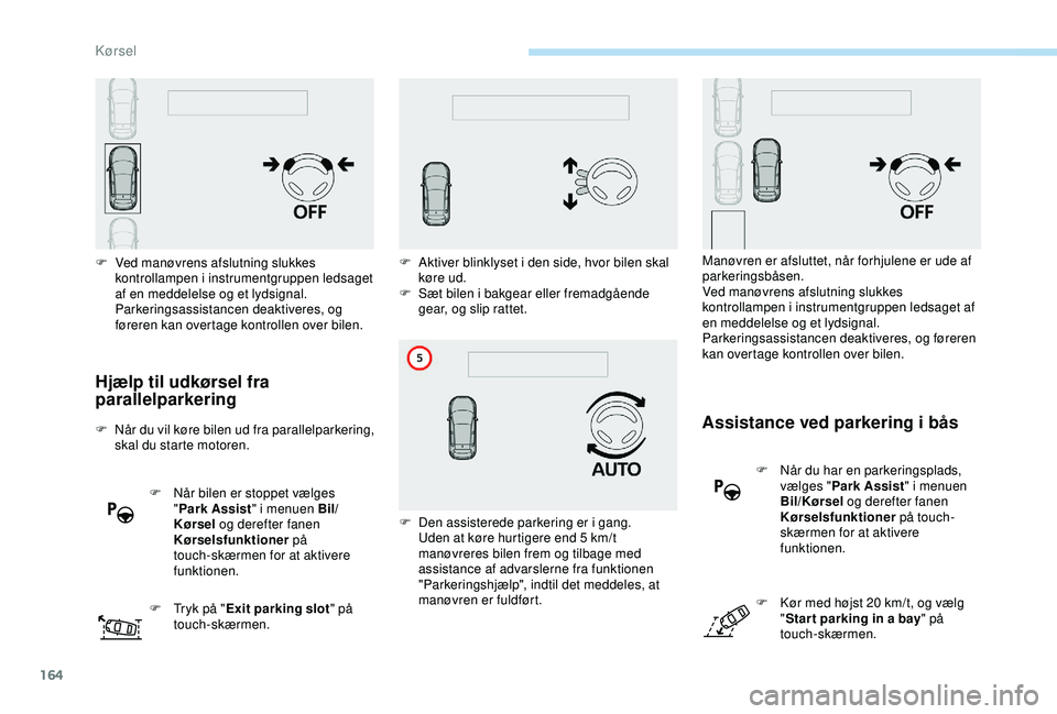 Peugeot 308 2018  Instruktionsbog (in Danish) 164
Hjælp til udkørsel fra 
parallelparkering
F Når du vil køre bilen ud fra parallelparkering, skal du starte motoren.
F
 
N
 år bilen er stoppet vælges 
" Park Assist " i menuen Bil/
K