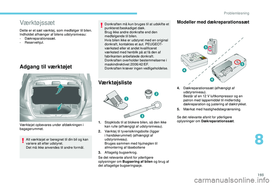 Peugeot 308 2018 Instruktionsbog (in Danish) 193
Værktøjssæt
Dette er et sæt værktøj, som medfølger til bilen.
Indholdet afhænger af bilens udstyrsniveau:
-
Dækreparationssæt.
-
Reservehjul.
Adgang til værktøjet
Alt værktøjet Peugeot 308 2018 Instruktionsbog (in Danish) 193
Værktøjssæt
Dette er et sæt værktøj, som medfølger til bilen.
Indholdet afhænger af bilens udstyrsniveau:
-
Dækreparationssæt.
-
Reservehjul.
Adgang til værktøjet
Alt værktøjet