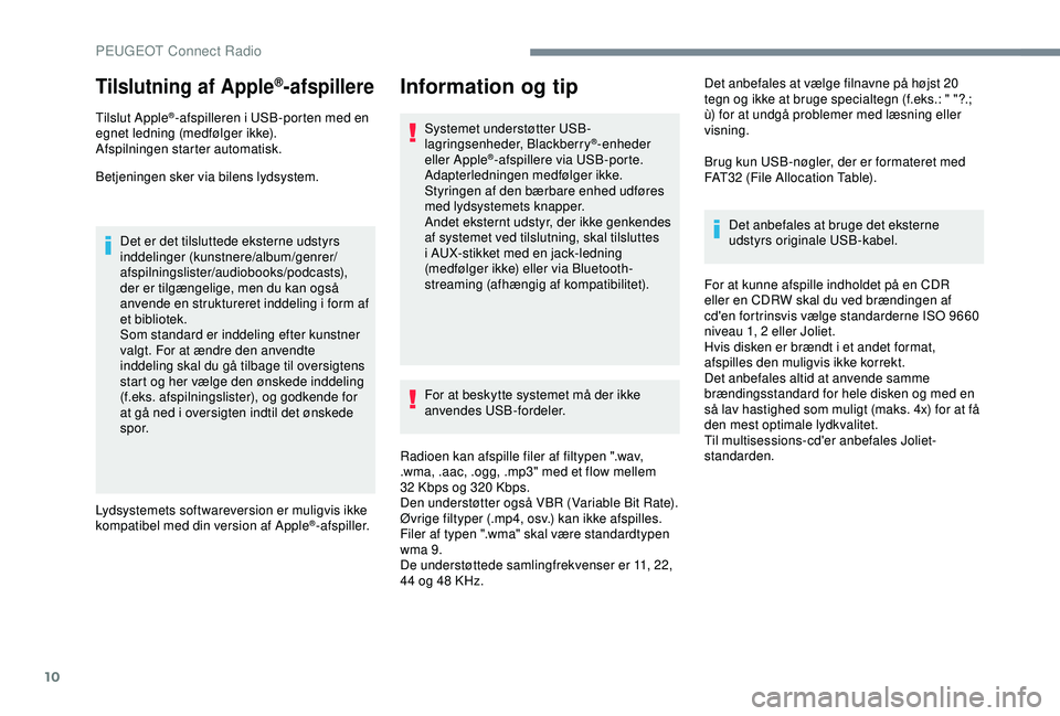 Peugeot 308 2018  Instruktionsbog (in Danish) 10
Tilslutning af Apple®-afspillere
Tilslut Apple®-afspilleren i USB-porten med en 
egnet ledning (medfølger ikke).
Afspilningen starter automatisk.
Betjeningen sker via bilens lydsystem.
Det er de