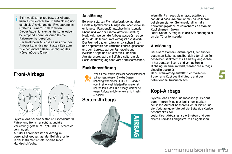 Peugeot 308 2018  Betriebsanleitung (in German) 93
Beim Auslösen eines bzw. der Airbags 
kann es zu leichter Rauchentwicklung und 
durch die Aktivierung der Pyropatrone im 
System zu einem Knall kommen.
Dieser Rauch ist nicht giftig, kann jedoch 
