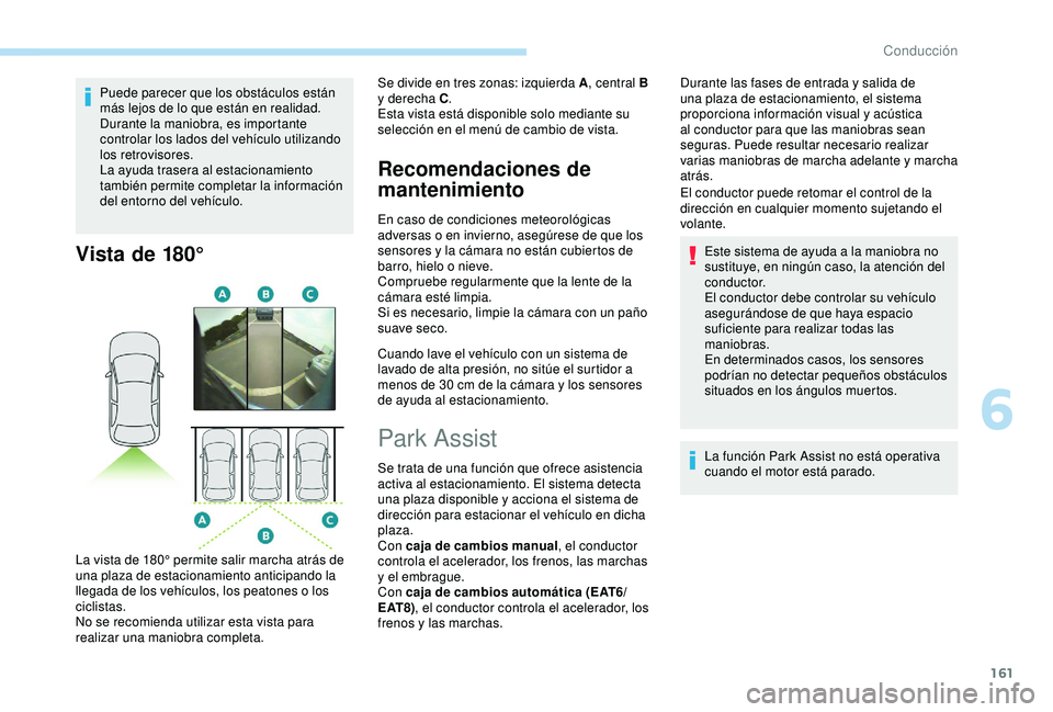 Peugeot 308 2018  Manual del propietario (in Spanish) 161
Puede parecer que los obstáculos están 
más lejos de lo que están en realidad.
Durante la maniobra, es importante 
controlar los lados del vehículo utilizando 
los retrovisores.
La ayuda tras