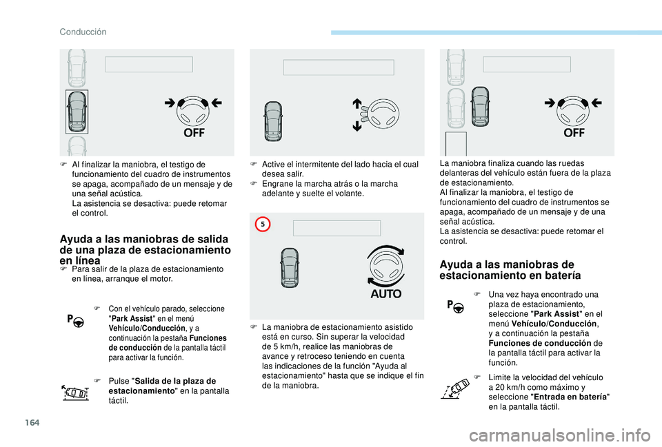 Peugeot 308 2018  Manual del propietario (in Spanish) 164
Ayuda a las maniobras de salida 
de una plaza de estacionamiento 
en línea
F Para salir de la plaza de estacionamiento en línea, arranque el motor.
F Con el vehículo parado, seleccione  "Pa