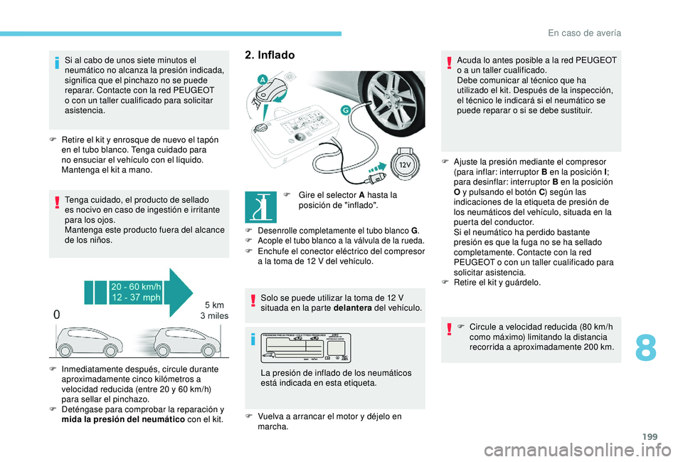 Peugeot 308 2018  Manual del propietario (in Spanish) 199
Si al cabo de unos siete minutos el 
neumático no alcanza la presión indicada, 
significa que el pinchazo no se puede 
reparar. Contacte con la red PEUGEOT 
o con un taller cualificado para soli