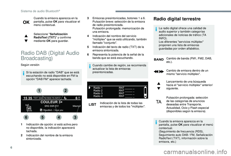 Peugeot 308 2018  Manual del propietario (in Spanish) 6
Cuando la emisora aparezca en la 
pantalla, pulse OK para visualizar el 
menú contextual.
Seleccione " Señalización 
RadioText (TXT) " y confirme 
mediante OK  para guardar.
Radio DAB (Di