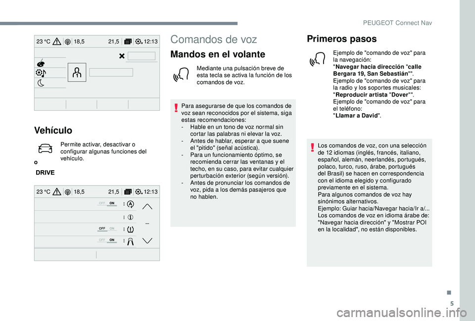 Peugeot 308 2018  Manual del propietario (in Spanish) 5
12:13
18,5 21,5
23 °C
12:13
18,5 21,5
23 °C
Vehículo
o Permite activar, desactivar o 
configurar algunas funciones del 
vehículo.
Comandos de voz
Mandos en el volante
Mediante una pulsación bre