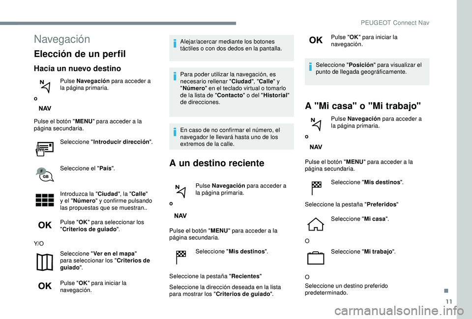 Peugeot 308 2018  Manual del propietario (in Spanish) 11
Navegación
Elección de un perfil
Hacia un nuevo destino
oPulse Navegación
 para acceder a 
la página primaria.
Pulse el botón " MENU" para acceder a la 
página secundaria.
Seleccione 