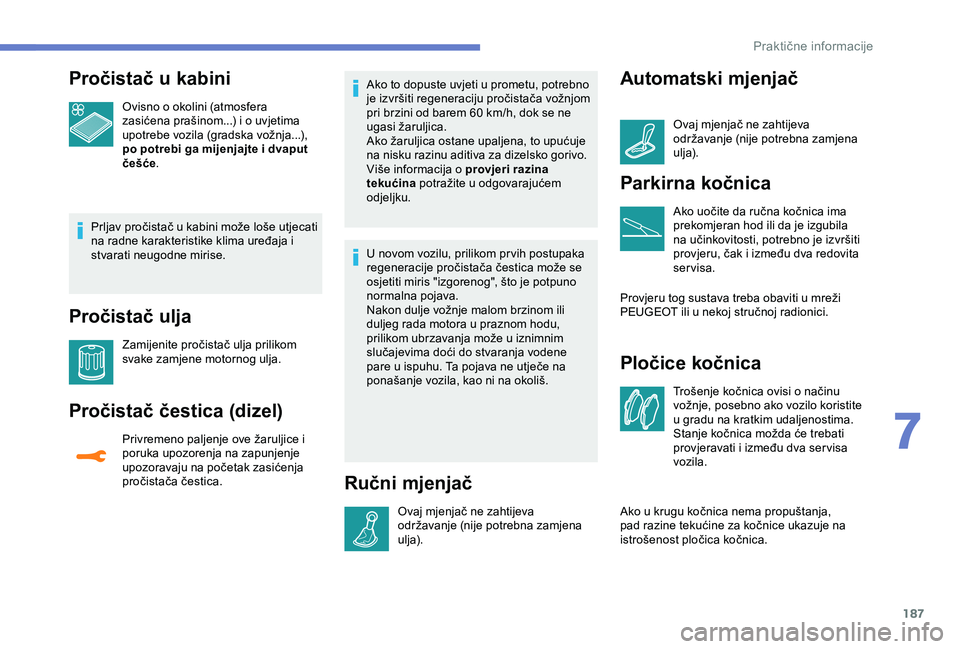 Peugeot 308 2018  Vodič za korisnike (in Croatian) 187
Pročistač u kabini
Ovisno o okolini (atmosfera 
zasićena prašinom...) i o uvjetima 
upotrebe vozila (gradska vožnja...), 
po potrebi ga mijenjajte i dvaput 
češće.
Prljav pročistač u kab