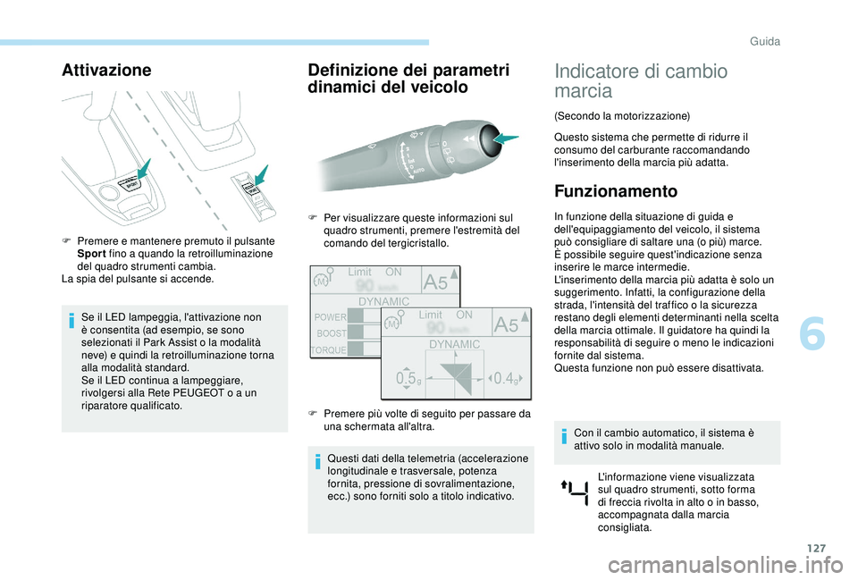 Peugeot 308 2018  Manuale del proprietario (in Italian) 127
Attivazione
F Premere e mantenere premuto il pulsante Sport  fino a quando la retroilluminazione 
del quadro strumenti cambia.
La spia del pulsante si accende.
Se il LED lampeggia, l'attivazio