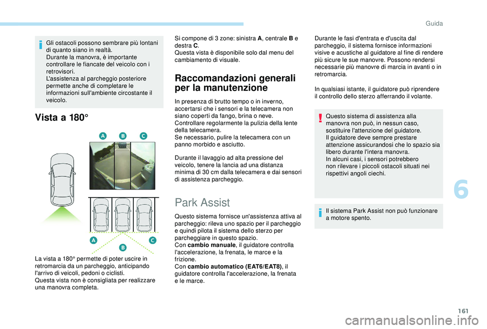 Peugeot 308 2018  Manuale del proprietario (in Italian) 161
Gli ostacoli possono sembrare più lontani 
di quanto siano in realtà.
Durante la manovra, è importante 
controllare le fiancate del veicolo con i 
retrovisori.
L'assistenza al parcheggio po