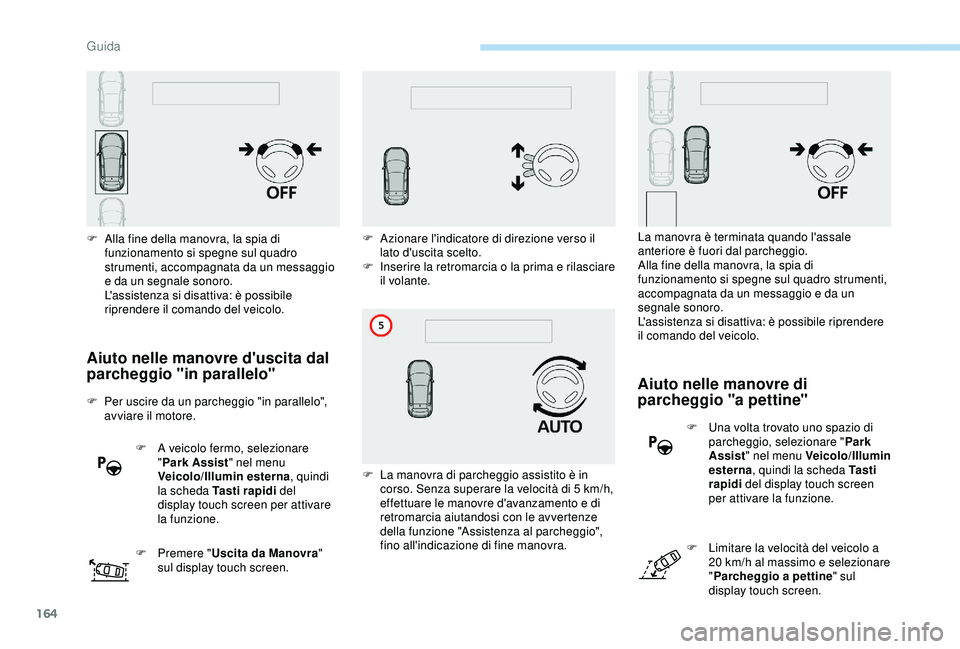 Peugeot 308 2018  Manuale del proprietario (in Italian) 164
Aiuto nelle manovre d'uscita dal 
parcheggio "in parallelo"
F Per uscire da un parcheggio "in parallelo", avviare il motore.
F
 
A v
 eicolo fermo, selezionare 
" Park Assi