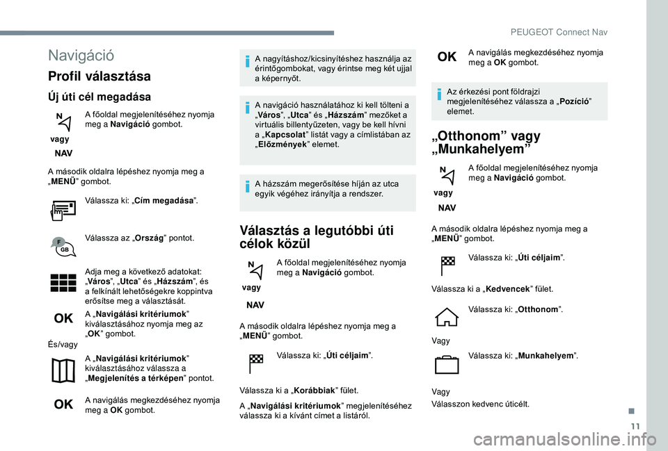 Peugeot 308 2018  Kezelési útmutató (in Hungarian) 11
Navigáció
Profil választása
Új úti cél megadása
 vagy A főoldal megjelenítéséhez nyomja 
meg a Navigáció
 gombot.
A második oldalra lépéshez nyomja meg a 
„ MENÜ ” gombot.
Vá