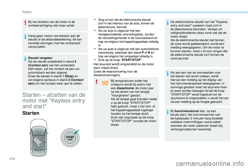 Peugeot 308 2018  Handleiding (in Dutch) 112
Bij het afzetten van de motor is de 
rembekrachtiging niet meer actief.
Hang geen zware voor werpen aan de 
sleutel of de afstandsbediening: dit kan 
namelijk storingen met het contactslot 
veroor