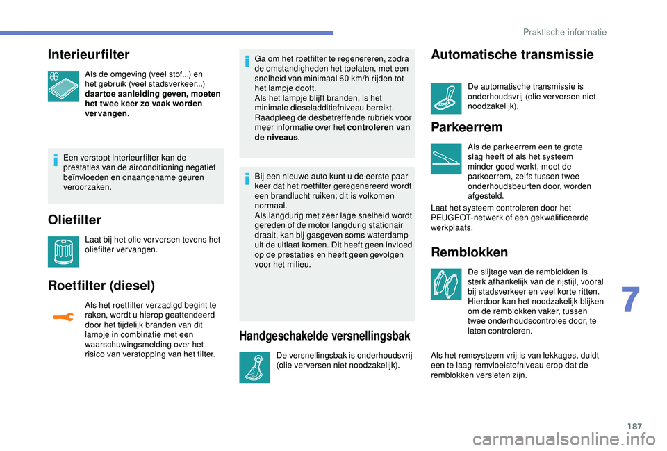 Peugeot 308 2018 Handleiding (in Dutch) 187
Interieurfilter
Als de omgeving (veel stof...) en
het gebruik (veel stadsverkeer...)
daartoe aanleiding geven, moeten
het twee keer zo vaak worden
vervangen.
Een verstopt interieur filter kan Peugeot 308 2018 Handleiding (in Dutch) 187
Interieurfilter
Als de omgeving (veel stof...) en
het gebruik (veel stadsverkeer...)
daartoe aanleiding geven, moeten
het twee keer zo vaak worden
vervangen.
Een verstopt interieur filter kan