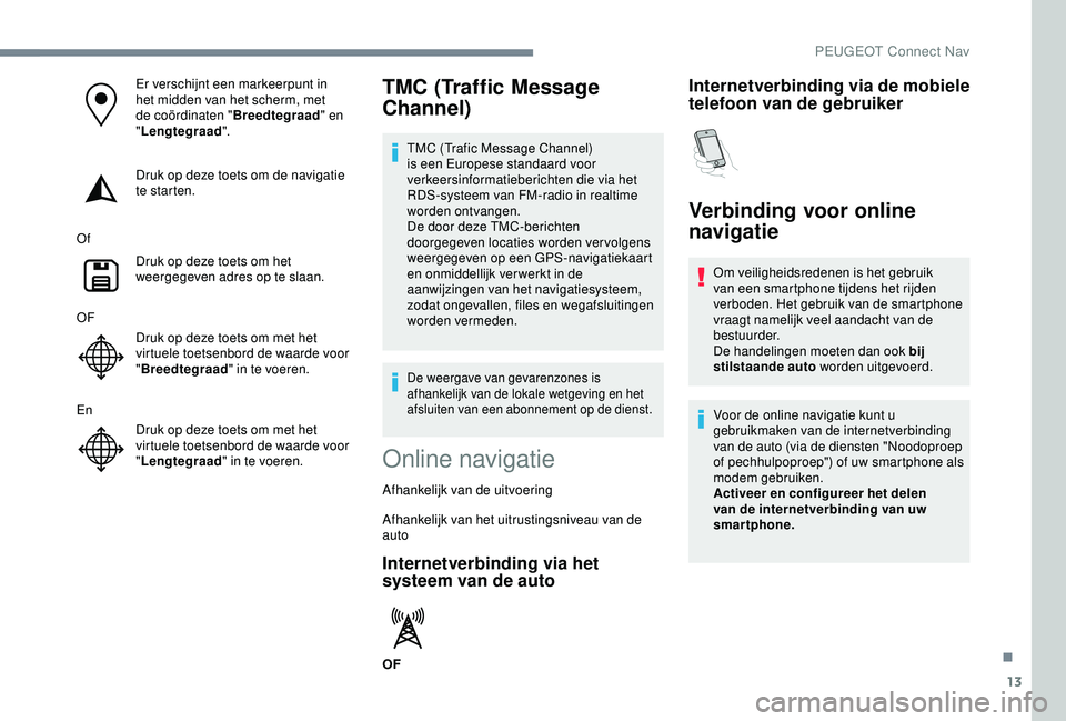 Peugeot 308 2018  Handleiding (in Dutch) 13
Er verschijnt een markeerpunt in 
het midden van het scherm, met 
de coördinaten "Breedtegraad" en 
" Lengtegraad ".
Druk op deze toets om de navigatie 
te starten.
Of Druk op deze