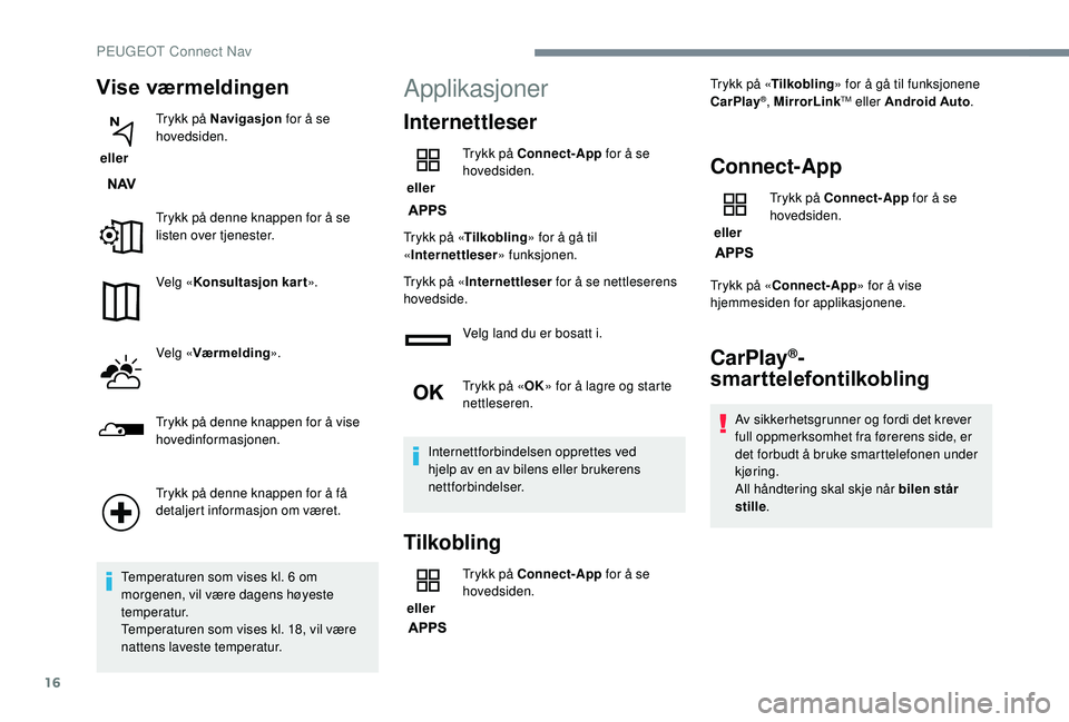 Peugeot 308 2018  Brukerhåndbok (in Norwegian) 16
Vise værmeldingen
 eller Trykk på Navigasjon
 for å se 
hovedsiden.
Trykk på denne knappen for å se 
listen over tjenester.
Velg « Konsultasjon kart ».
Velg « Værmelding ».
Trykk på denn