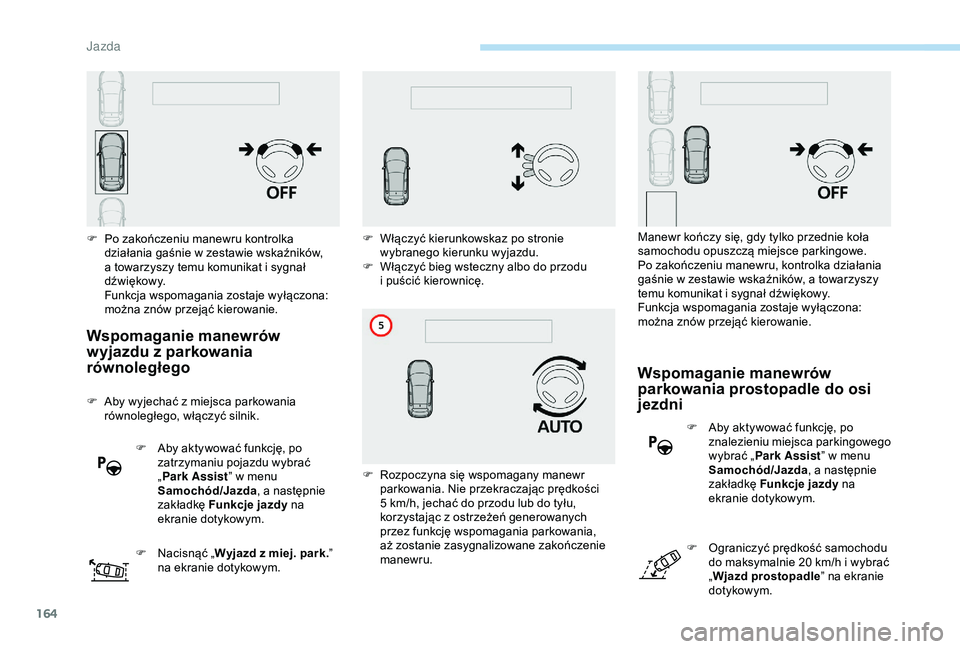 Peugeot 308 2018  Instrukcja Obsługi (in Polish) 164
Wspomaganie manewrów 
wyjazdu z  parkowania 
równoległego
F Aby wyjechać z   miejsca parkowania 
równoległego, włączyć silnik.
F
 
A
 by aktywować funkcję, po 
zatrzymaniu pojazdu wybra