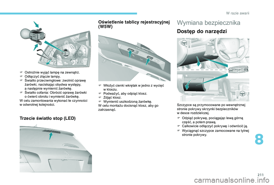 Peugeot 308 2018  Instrukcja Obsługi (in Polish) 211
Trzecie światło stop (LED)
F Ostrożnie wyjąć lampę na zewnątrz.
F O dłączyć złącze lampy.
F
 
Ś
 wiatło przeciwmgłowe: zwolnić oprawę 
żarówki, naciskając obydwa występy, 
a
 