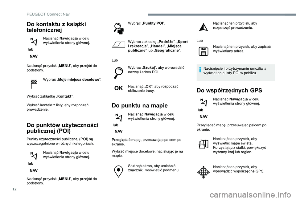 Peugeot 308 2018  Instrukcja Obsługi (in Polish) 12
Nacisnąć przycisk „MENU”, aby przejść do 
podstrony.
Wybrać „Moje miejsca docelowe ”.
Wybrać zakładkę „ Kontakt”.
Wybrać kontakt z
  listy, aby rozpocząć 
prowadzenie.
Do pun