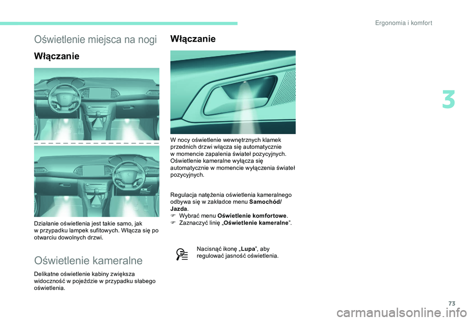 Peugeot 308 2018  Instrukcja Obsługi (in Polish) 73
Oświetlenie miejsca na nogi
Włączanie
Działanie oświetlenia jest takie samo, jak 
w  przypadku lampek sufitowych. Włącza się po 
otwarciu dowolnych drzwi.
Oświetlenie kameralne
Delikatne o