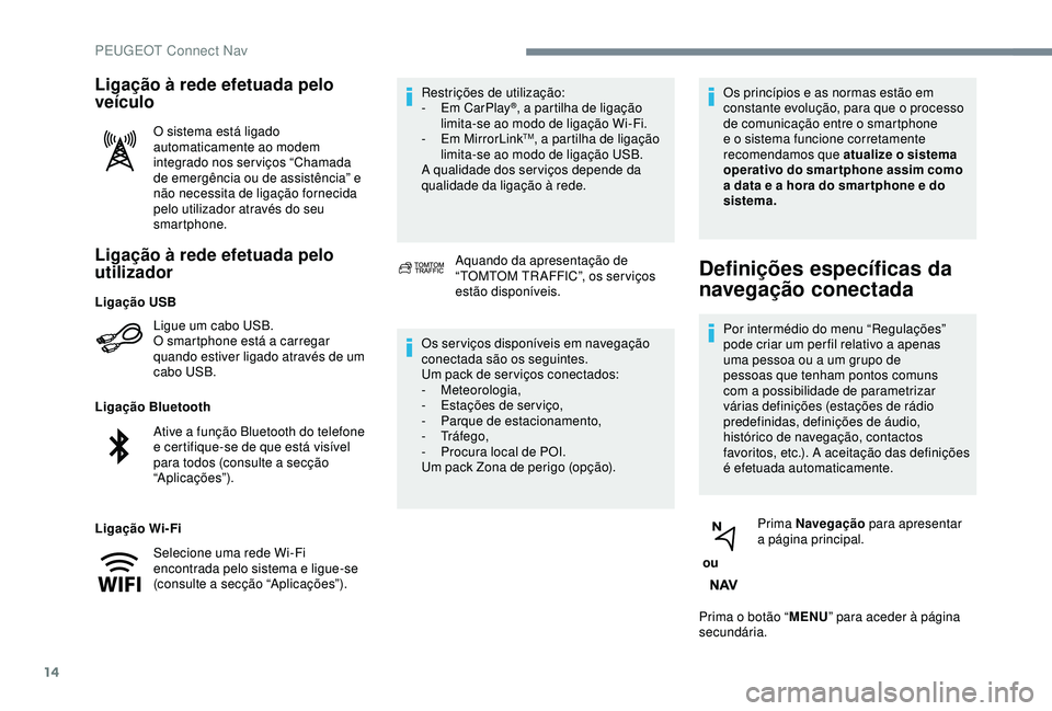 Peugeot 308 2018  Manual do proprietário (in Portuguese) 14
Ligação à rede efetuada pelo 
utilizador
Ligue um cabo USB.
O smartphone está a carregar 
quando estiver ligado através de um 
cabo USB.
Ligação Bluetooth
Ligação Wi-Fi Restrições de uti