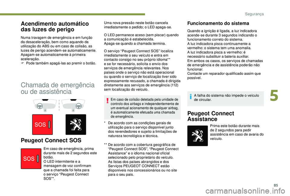 Peugeot 308 2018  Manual do proprietário (in Portuguese) 85
Acendimento automático 
das luzes de perigo
Numa travagem de emergência e em função 
da desaceleração, bem como aquando da 
utilização do ABS ou em caso de colisão, as 
luzes de perigo ace