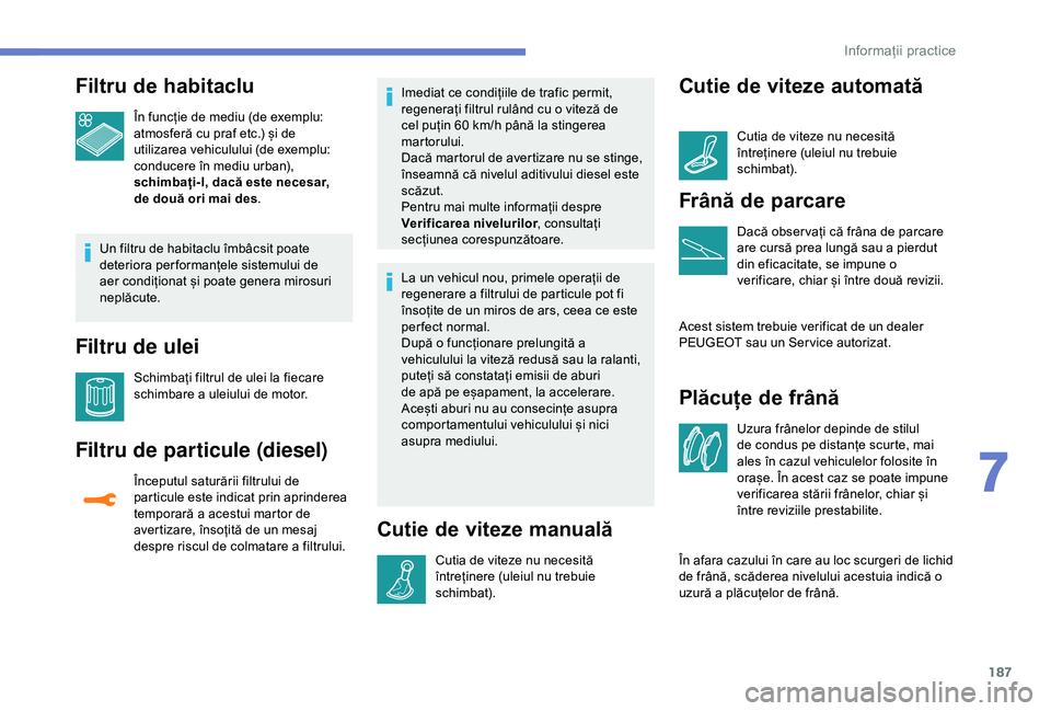 Peugeot 308 2018 Manualul de utilizare (in Romanian) 187
Filtru de habitaclu
În funcție de mediu (de exemplu:
atmosferă cu praf etc.) și de
utilizarea vehiculului (de exemplu:
conducere în mediu urban),
schimbați-l, dacă este necesar,
de dou Peugeot 308 2018 Manualul de utilizare (in Romanian) 187
Filtru de habitaclu
În funcție de mediu (de exemplu:
atmosferă cu praf etc.) și de
utilizarea vehiculului (de exemplu:
conducere în mediu urban),
schimbați-l, dacă este necesar,
de dou