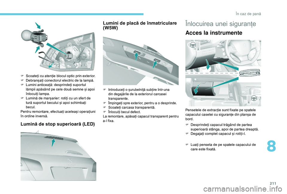 Peugeot 308 2018 Manualul de utilizare (in Romanian) 211
Lumină de stop superioară (LED)
F Scoateți cu atenție blocul optic prin exterior.
F D ebranșați conectorul electric de la lampă.
F
L
umini anticeață: desprindeți suportul
lămpii ap Peugeot 308 2018 Manualul de utilizare (in Romanian) 211
Lumină de stop superioară (LED)
F Scoateți cu atenție blocul optic prin exterior.
F D ebranșați conectorul electric de la lampă.
F
L
umini anticeață: desprindeți suportul
lămpii ap