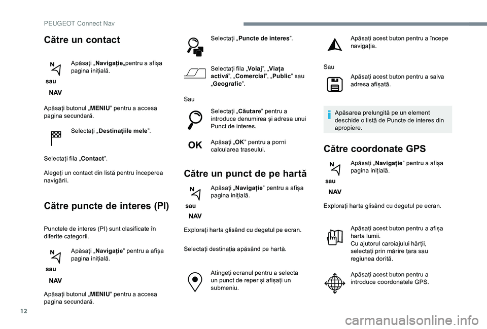 Peugeot 308 2018  Manualul de utilizare (in Romanian) 12
Apăsați butonul „MENIU” pentru a accesa 
pagina secundară.
Selectați „ Destinațiile mele ”.
Selectați fila „Contact ”.
Alegeți un contact din listă pentru începerea 
navigării