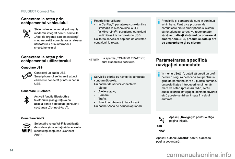 Peugeot 308 2018  Manualul de utilizare (in Romanian) 14
Conectare la rețea prin 
echipamentul utilizatorului
Conectați un cablu USB.
Smartphone-ul se încarcă atunci 
când este conectat printr-un cablu 
USB.
Conectare Bluetooth
Conectare Wi- Fi Rest