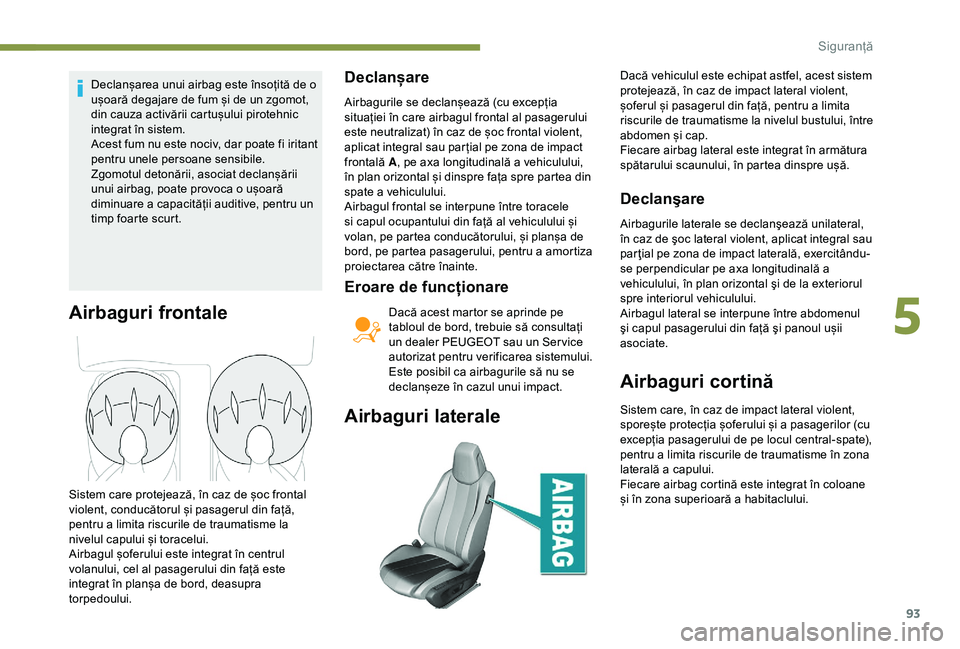Peugeot 308 2018  Manualul de utilizare (in Romanian) 93
Declanșarea unui airbag este însoțită de o 
ușoară degajare de fum și de un zgomot, 
din cauza activării cartușului pirotehnic 
integrat în sistem.
Acest fum nu este nociv, dar poate fi i