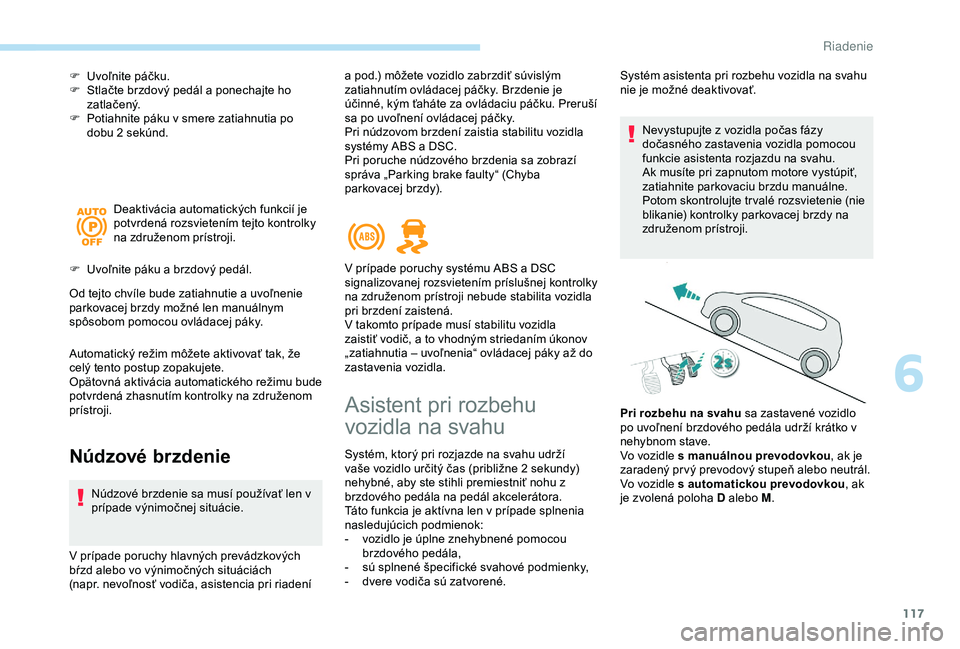 Peugeot 308 2018  Užívateľská príručka (in Slovak) 117
F Uvoľnite páčku.
F S tlačte brzdový pedál a ponechajte ho 
z at l a č e ný.
F
 
P
 otiahnite páku v smere zatiahnutia po 
dobu 2
  sekúnd.
Deaktivácia automatických funkcií je 
potvr