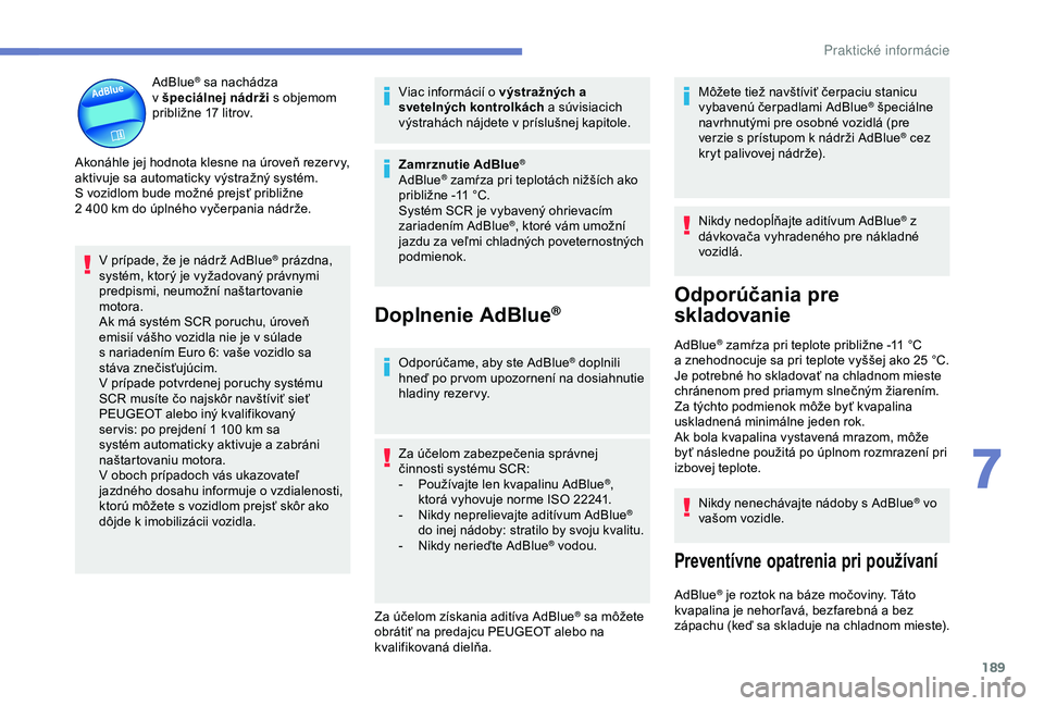 Peugeot 308 2018  Užívateľská príručka (in Slovak) 189
AdBlue® sa nachádza 
v
 
špeciálnej nádrži  s
  objemom 
približne 17
  litrov.
Akonáhle jej hodnota klesne na úroveň rezer vy, 
aktivuje sa automaticky výstražný systém. 
S
 
vozidl