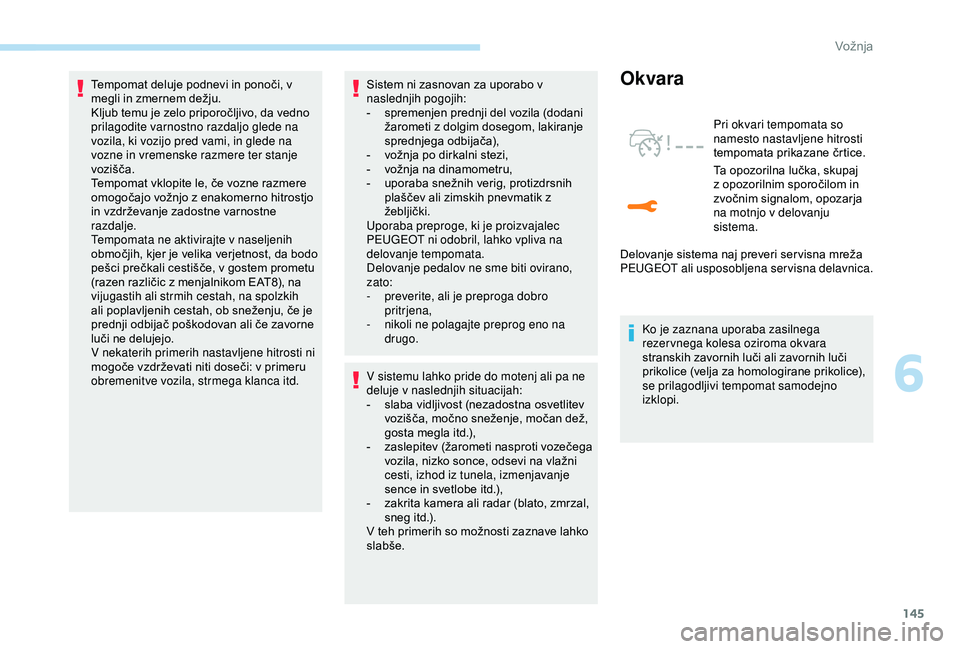 Peugeot 308 2018  Priročnik za lastnika (in Slovenian) 145
Tempomat	deluje	podnevi	in	ponoči,	v	megli 	 in 	 zmernem 	 dežju.
Kljub
	 temu 	 je 	 zelo 	 priporočljivo, 	 da 	 vedno 	
p

rilagodite varnostno razdaljo glede na 
vozila, ki vozijo pred vam