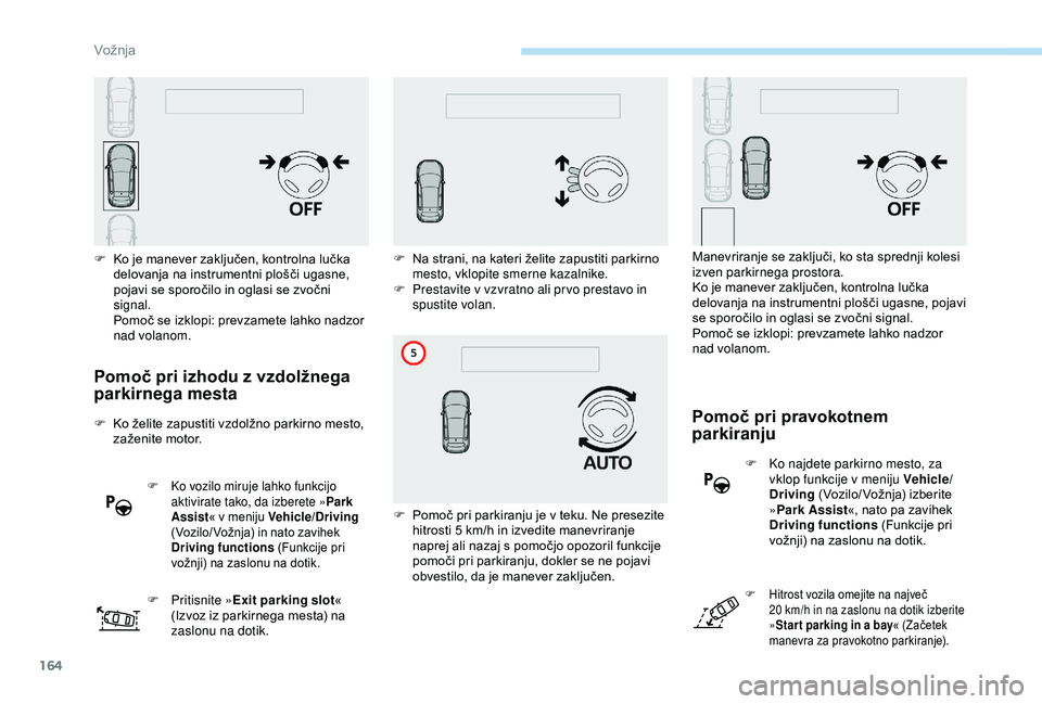 Peugeot 308 2018  Priročnik za lastnika (in Slovenian) 164
Pomoč pri izhodu z vzdolžnega 
parkirnega mesta
F	 Ko	želite	zapustiti	vzdolžno	parkirno	mesto,	zaženite 	 motor.
F Ko vozilo miruje lahko funkcijo aktivirate tako, da izberete » Park 
Assis