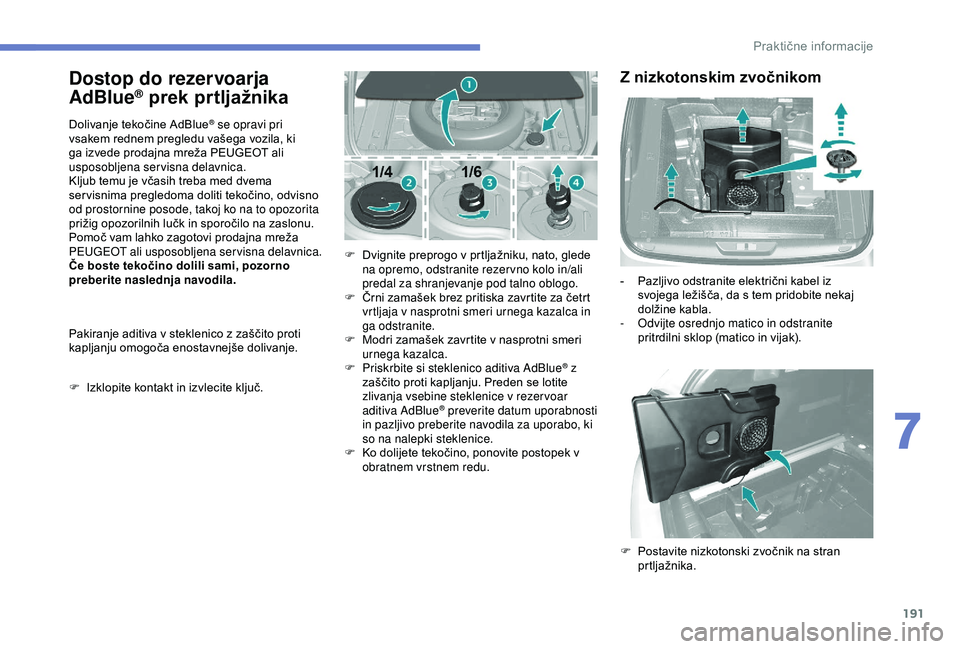 Peugeot 308 2018  Priročnik za lastnika (in Slovenian) 191
Dostop do rezervoarja 
AdBlue® prek prtljažnika
Dolivanje	tekočine	AdBlue® se opravi pri 
vsakem
	
rednem
	
pregledu
	
vašega 	 vozila, 	 ki 	
g

a
	
izvede
	
prodajna
	
mreža
	
PEUGEOT 	 al